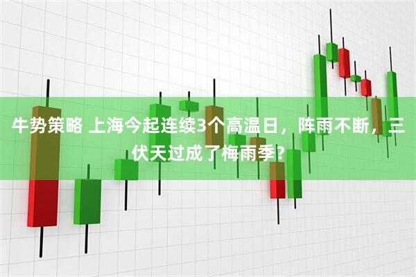 牛势策略 上海今起连续3个高温日，阵雨不断，三伏天过成了梅雨季？