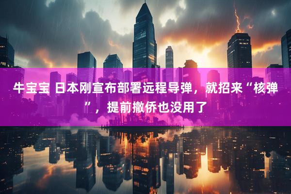 牛宝宝 日本刚宣布部署远程导弹，就招来“核弹”，提前撤侨也没用了