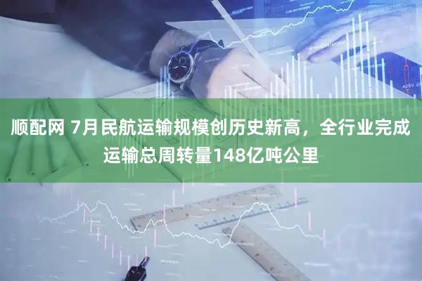 顺配网 7月民航运输规模创历史新高，全行业完成运输总周转量148亿吨公里
