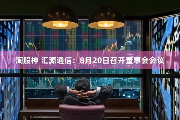 淘股神 汇源通信：8月20日召开董事会会议
