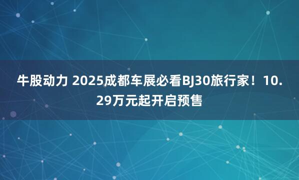 牛股动力 2025成都车展必看BJ30旅行家！10.29万元起开启预售