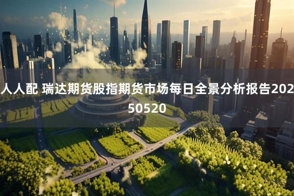 人人配 瑞达期货股指期货市场每日全景分析报告20250520
