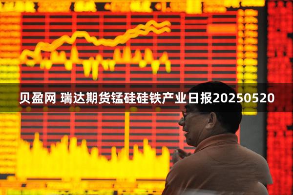 贝盈网 瑞达期货锰硅硅铁产业日报20250520