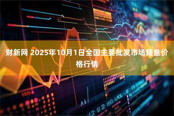 财新网 2025年10月1日全国主要批发市场鳗鱼价格行情