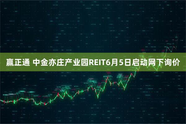 赢正通 中金亦庄产业园REIT6月5日启动网下询价
