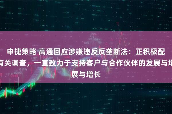 申捷策略 高通回应涉嫌违反反垄断法：正积极配合有关调查，一直致力于支持客户与合作伙伴的发展与增长