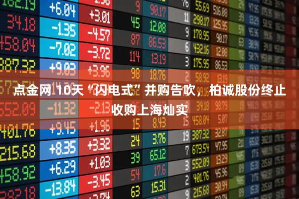 点金网 10天“闪电式”并购告吹，柏诚股份终止收购上海灿实