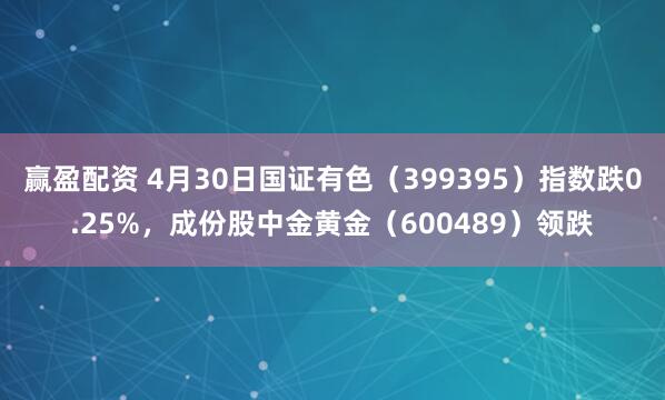 赢盈配资 4月30日国证有色（399395）指数跌0.25%，成份股中金黄金（600489）领跌