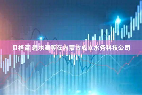 贝格富 碧水源等在内蒙古成立水务科技公司