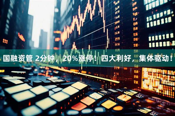 国融资管 2分钟，20%涨停！四大利好，集体驱动！