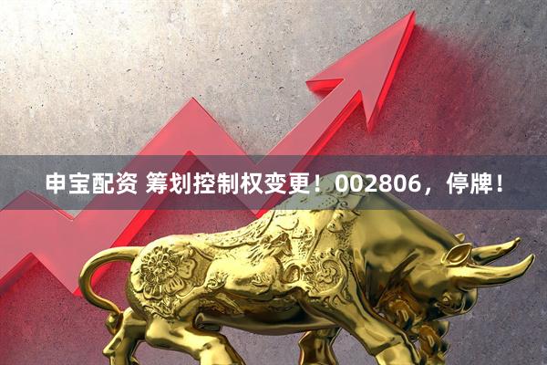 申宝配资 筹划控制权变更！002806，停牌！