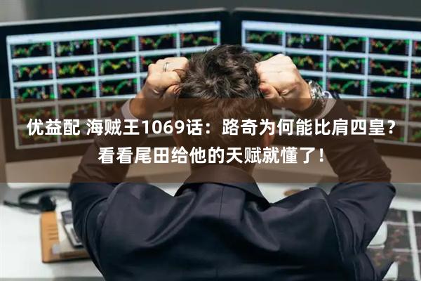 优益配 海贼王1069话：路奇为何能比肩四皇？看看尾田给他的天赋就懂了！