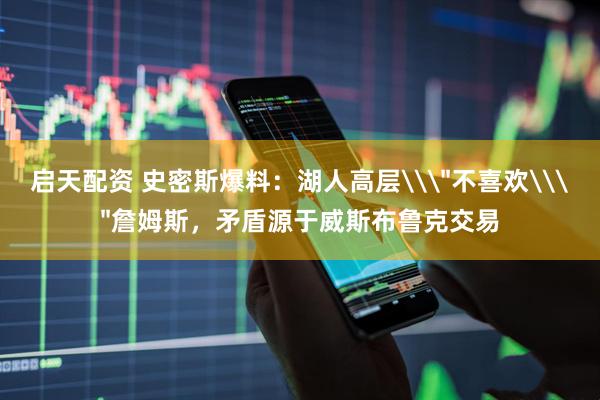 启天配资 史密斯爆料：湖人高层\＂不喜欢\＂詹姆斯，矛盾源于威斯布鲁克交易